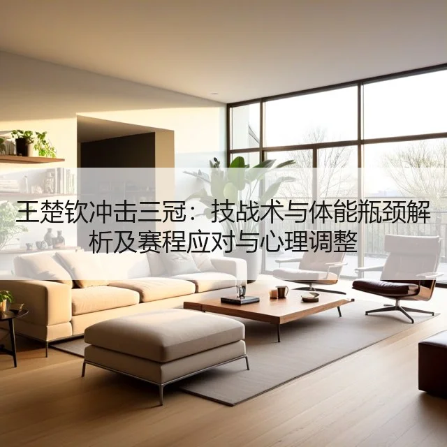 王楚钦冲击三冠:技战术与体能瓶颈解析及赛程应对与心理调整